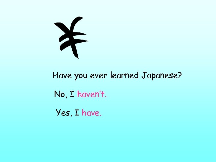 Have you ever learned Japanese? No, I haven’t. Yes, I have. 