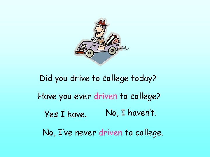 Did you drive to college today? Have you ever driven to college? Yes I