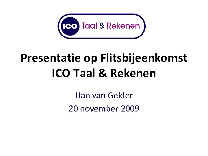 Presentatie op Flitsbijeenkomst ICO Taal & Rekenen Han van Gelder 20 november 2009 