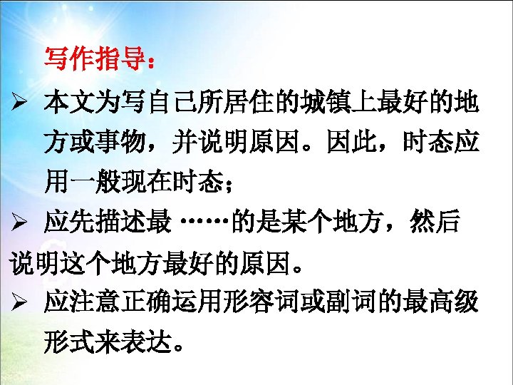 写作指导： Ø 本文为写自己所居住的城镇上最好的地 方或事物，并说明原因。因此，时态应 用一般现在时态； Ø 应先描述最 ……的是某个地方，然后 说明这个地方最好的原因。 Ø 应注意正确运用形容词或副词的最高级 形式来表达。 