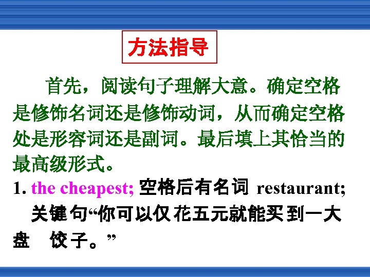 方法指导 首先，阅读句子理解大意。确定空格 是修饰名词还是修饰动词，从而确定空格 处是形容词还是副词。最后填上其恰当的 最高级形式。 1. the cheapest; 空格后有名词 restaurant; 关键 句“你可以仅 花五元就能买 到一大