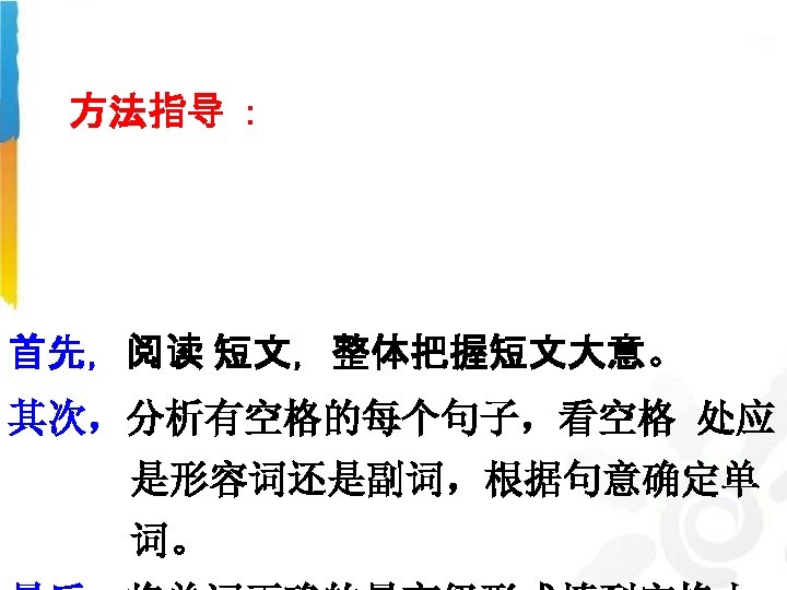 方法指导 ： 首先，阅读 短文，整体把握短文大意。 其次，分析有空格的每个句子，看空格 处应 是形容词还是副词，根据句意确定单 词。 