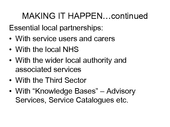 MAKING IT HAPPEN…continued Essential local partnerships: • With service users and carers • With