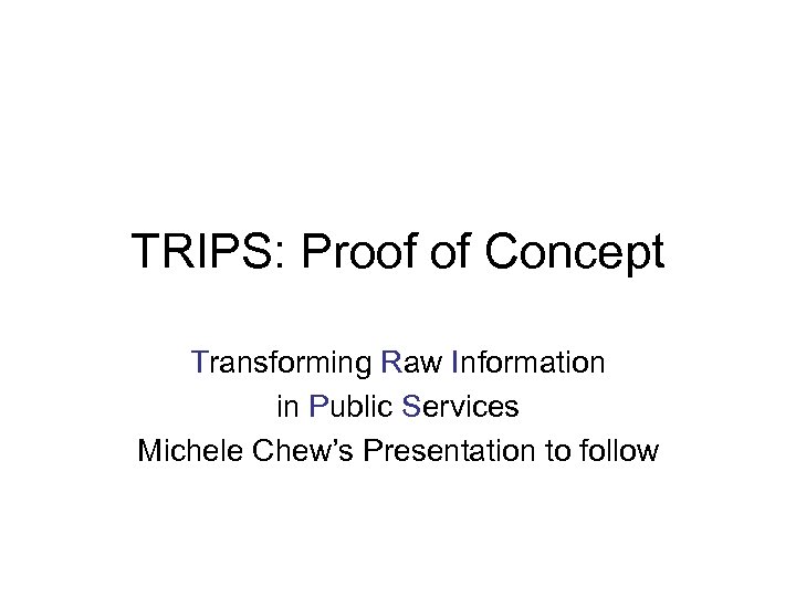 TRIPS: Proof of Concept Transforming Raw Information in Public Services Michele Chew’s Presentation to
