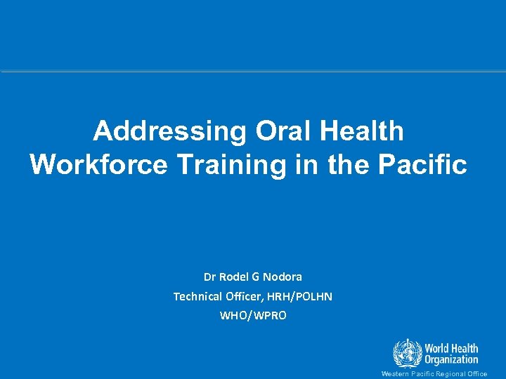 Addressing Oral Health Workforce Training in the Pacific Dr Rodel G Nodora Technical Officer,