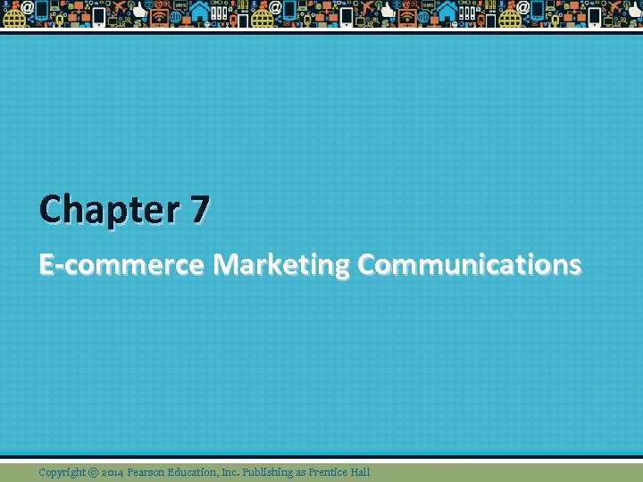 Chapter 7 E-commerce Marketing Communications Copyright © 2014 Pearson Education, Inc. Publishing as Prentice