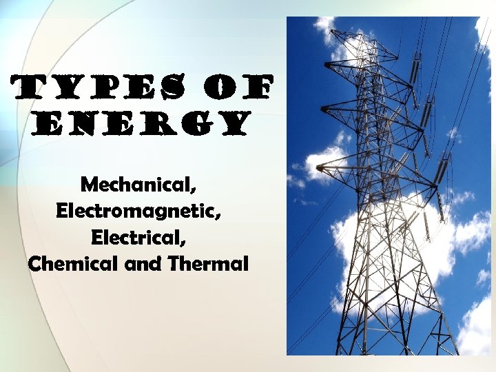 TYPES OF ENERGY Mechanical, Electromagnetic, Electrical, Chemical and Thermal 
