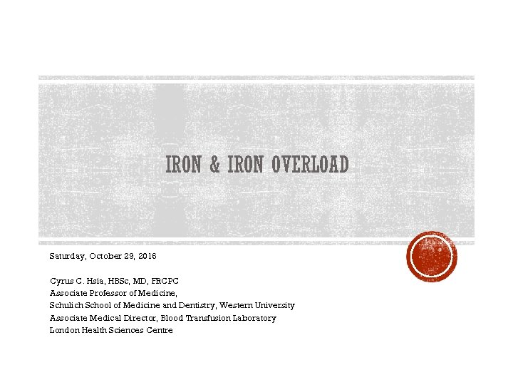 IRON & IRON OVERLOAD Saturday, October 29, 2016 Cyrus C. Hsia, HBSc, MD, FRCPC