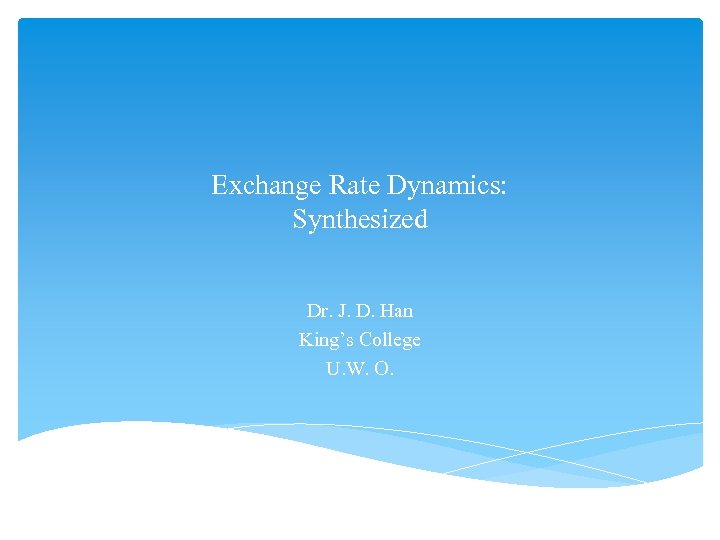 Exchange Rate Dynamics: Synthesized Dr. J. D. Han King’s College U. W. O. 