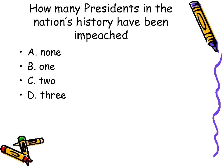 How many Presidents in the nation’s history have been impeached • • A. none