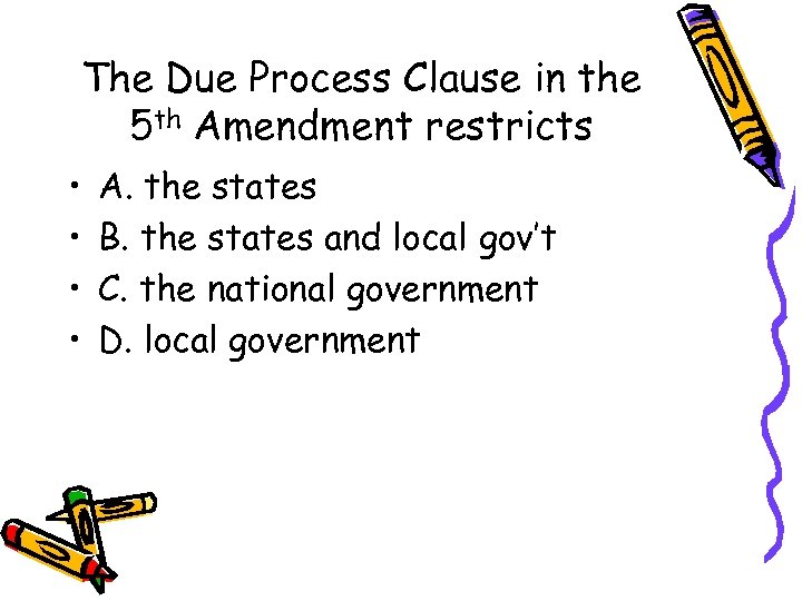 The Due Process Clause in the 5 th Amendment restricts • • A. the