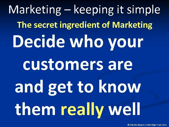 Marketing – keeping it simple The secret ingredient of Marketing Decide who your customers