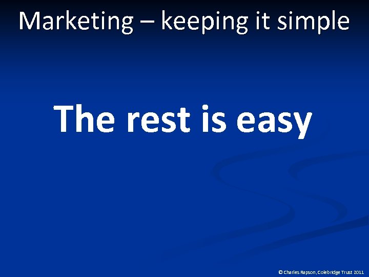 Marketing – keeping it simple The rest is easy © Charles Rapson, Colebridge Trust