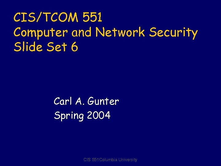 CIS/TCOM 551 Computer and Network Security Slide Set 6 Carl A. Gunter Spring 2004