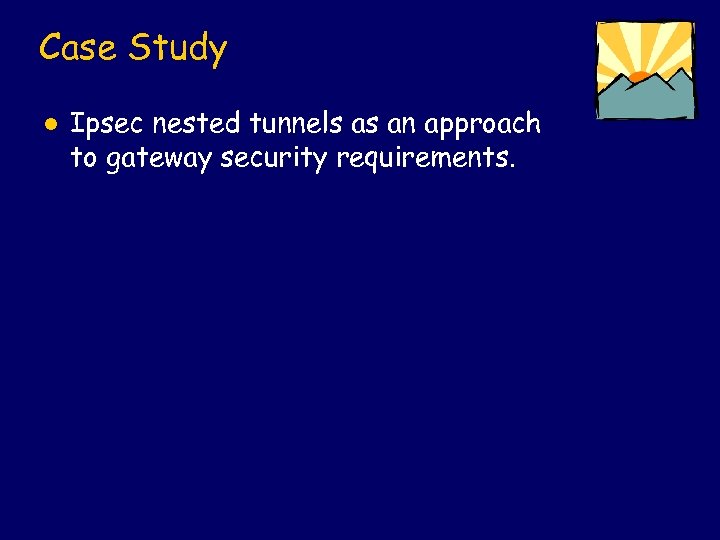 Case Study l Ipsec nested tunnels as an approach to gateway security requirements. 