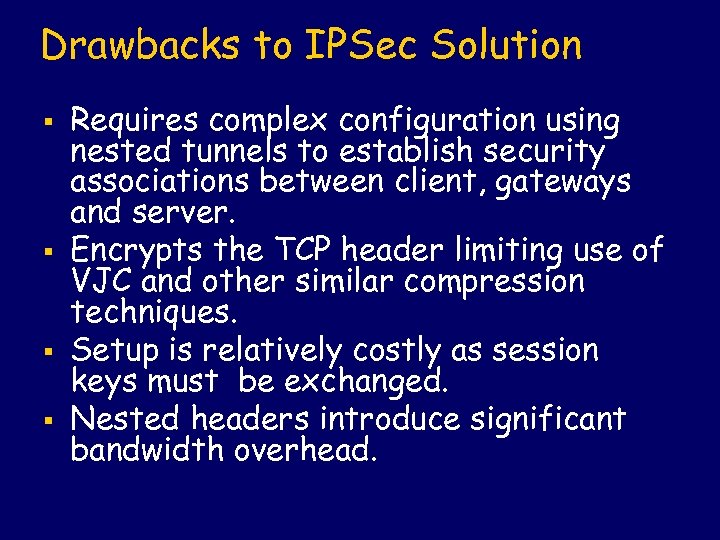 Drawbacks to IPSec Solution § § Requires complex configuration using nested tunnels to establish