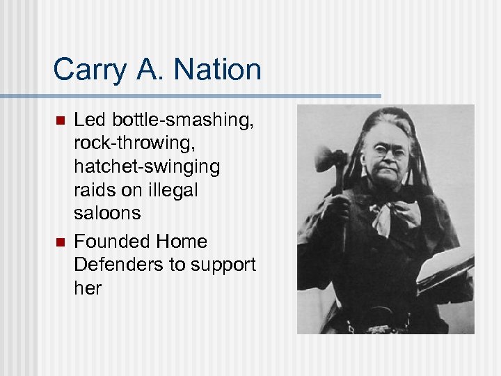 Carry A. Nation n n Led bottle-smashing, rock-throwing, hatchet-swinging raids on illegal saloons Founded
