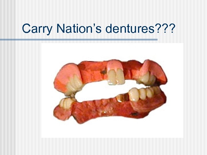 Carry Nation’s dentures? ? ? 