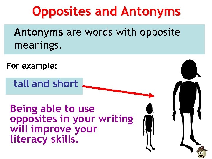 Opposites and Antonyms are words with opposite meanings. For example: tall and short Being