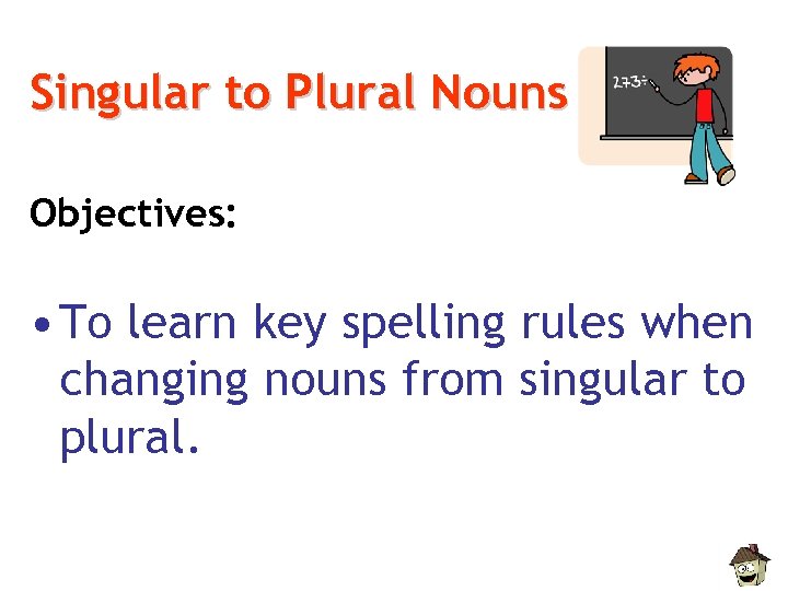 Singular to Plural Nouns Objectives: • To learn key spelling rules when changing nouns