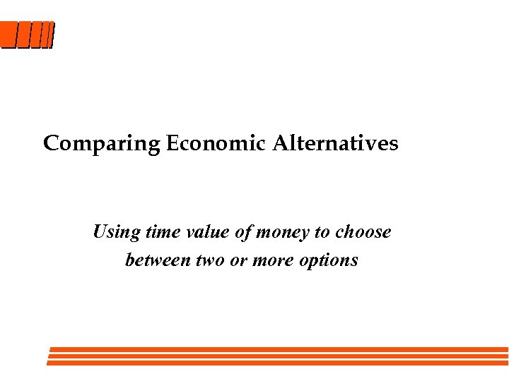 Comparing Economic Alternatives Using time value of money to choose between two or more