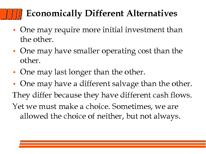 Economically Different Alternatives One may require more initial investment than the other. • One