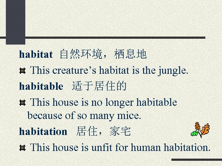 habitat 自然环境，栖息地 This creature’s habitat is the jungle. habitable 适于居住的 This house is no