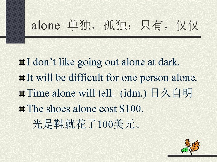 alone 单独，孤独；只有，仅仅 I don’t like going out alone at dark. It will be difficult