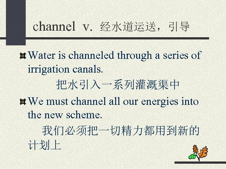 channel v. 经水道运送，引导 Water is channeled through a series of irrigation canals. 把水引入一系列灌溉渠中 We