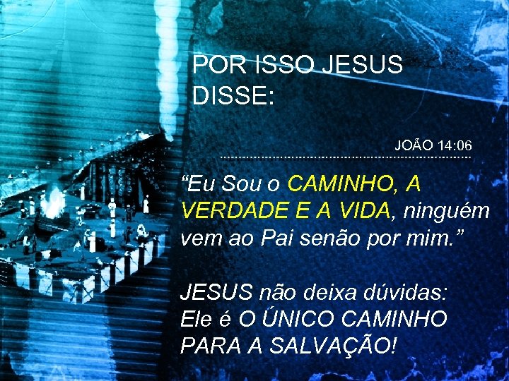 POR ISSO JESUS DISSE: JOÃO 14: 06 “Eu Sou o CAMINHO, A VERDADE E