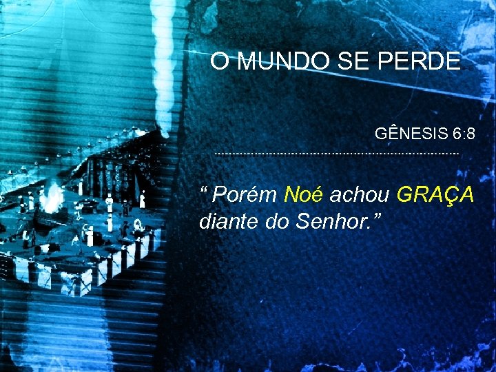 O MUNDO SE PERDE GÊNESIS 6: 8 “ Porém Noé achou GRAÇA diante do