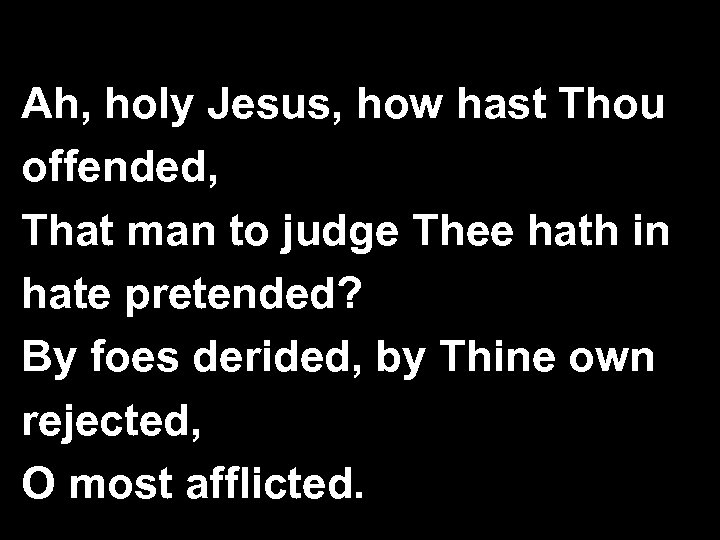 Ah, holy Jesus, how hast Thou offended, That man to judge Thee hath in