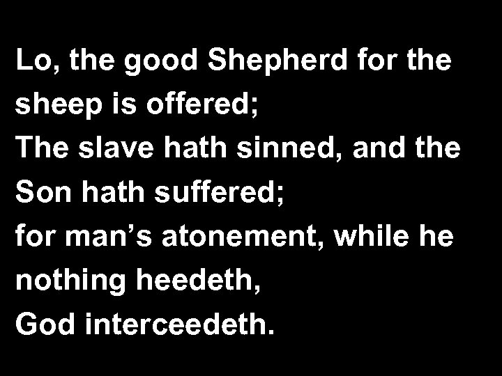 Lo, the good Shepherd for the sheep is offered; The slave hath sinned, and