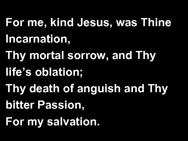 For me, kind Jesus, was Thine Incarnation, Thy mortal sorrow, and Thy life’s oblation;