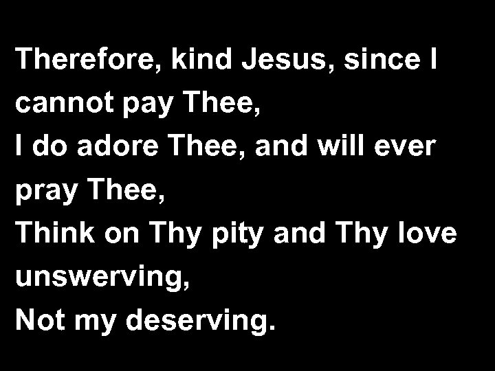 Therefore, kind Jesus, since I cannot pay Thee, I do adore Thee, and will