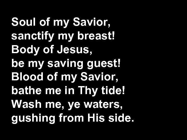 Soul of my Savior, sanctify my breast! Body of Jesus, be my saving guest!