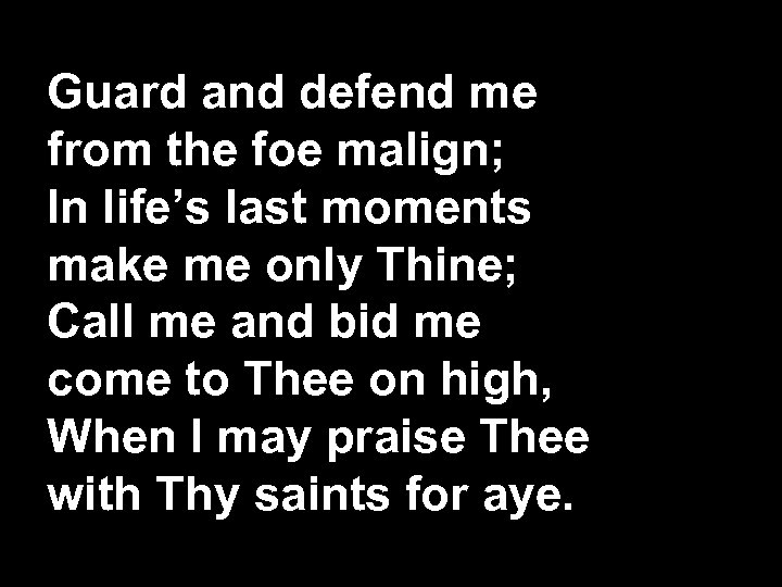 Guard and defend me from the foe malign; In life’s last moments make me