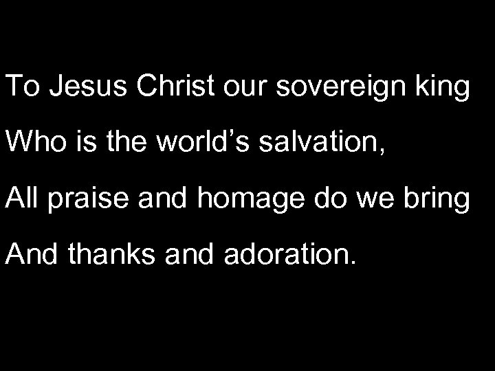 To Jesus Christ our sovereign king Who is the world’s salvation, All praise and