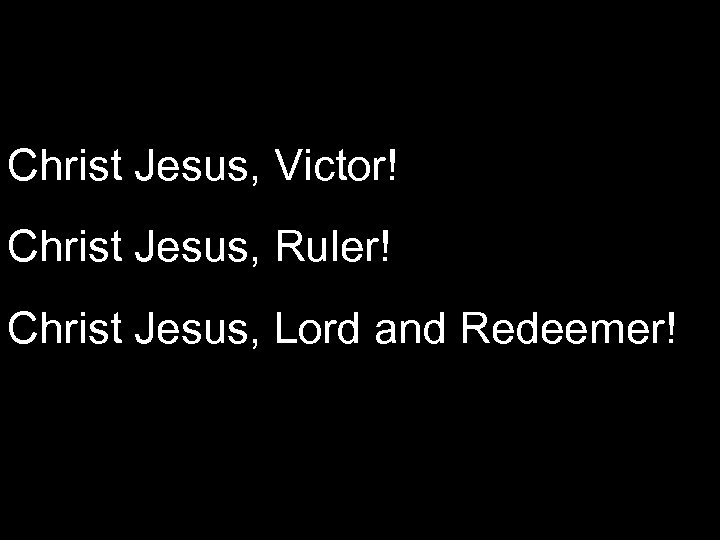 Christ Jesus, Victor! Christ Jesus, Ruler! Christ Jesus, Lord and Redeemer! 