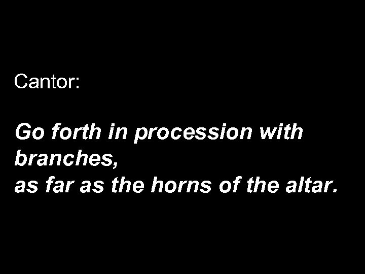 Cantor: Go forth in procession with branches, as far as the horns of the