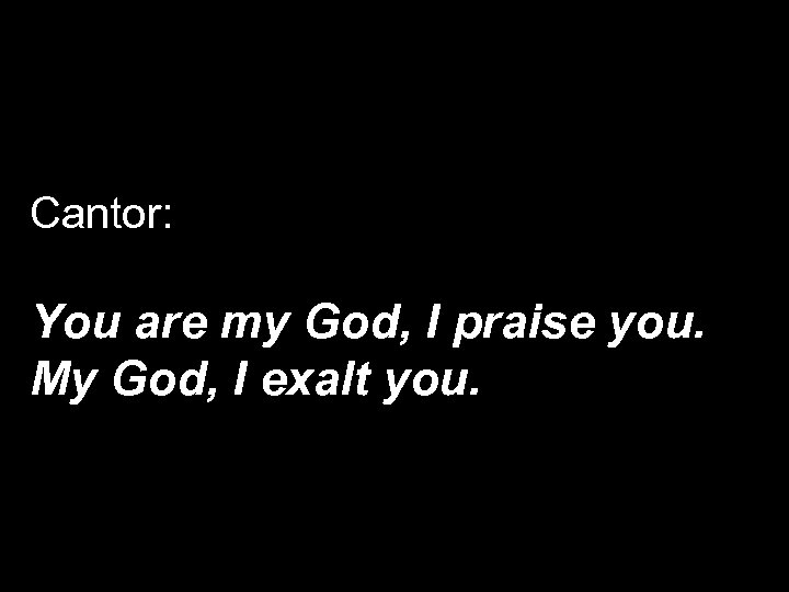 Cantor: You are my God, I praise you. My God, I exalt you. 