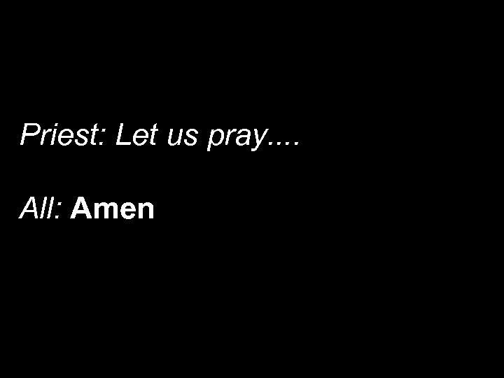 Priest: Let us pray. . All: Amen 