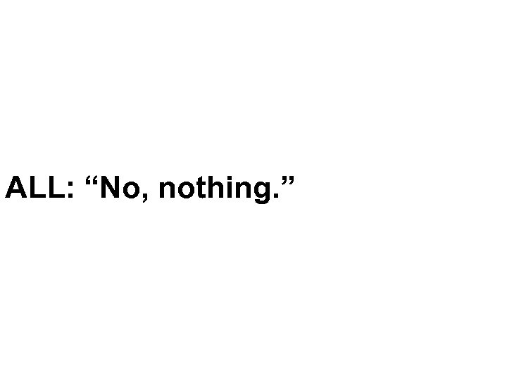 ALL: “No, nothing. ” 