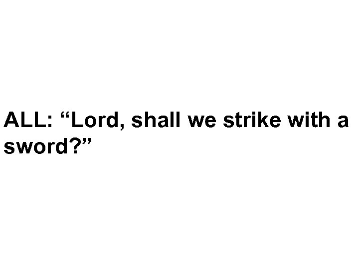 ALL: “Lord, shall we strike with a sword? ” 