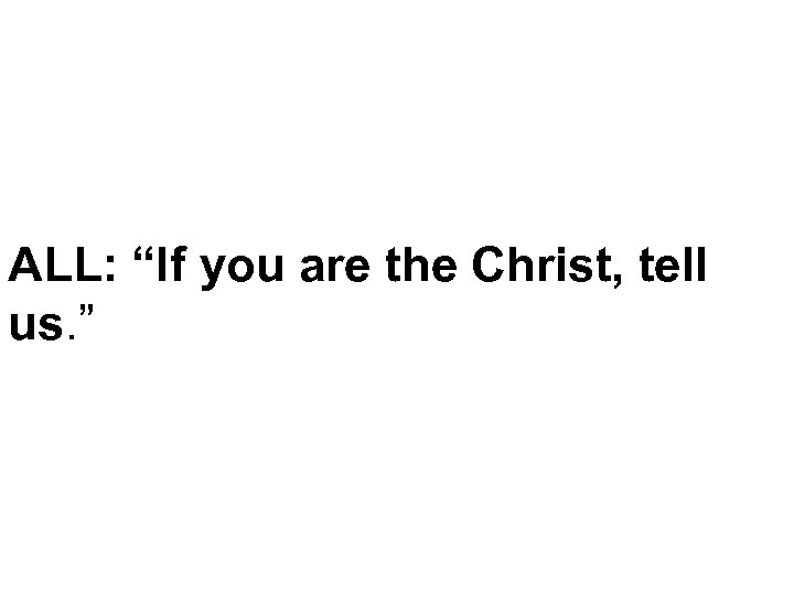 ALL: “If you are the Christ, tell us. ” 