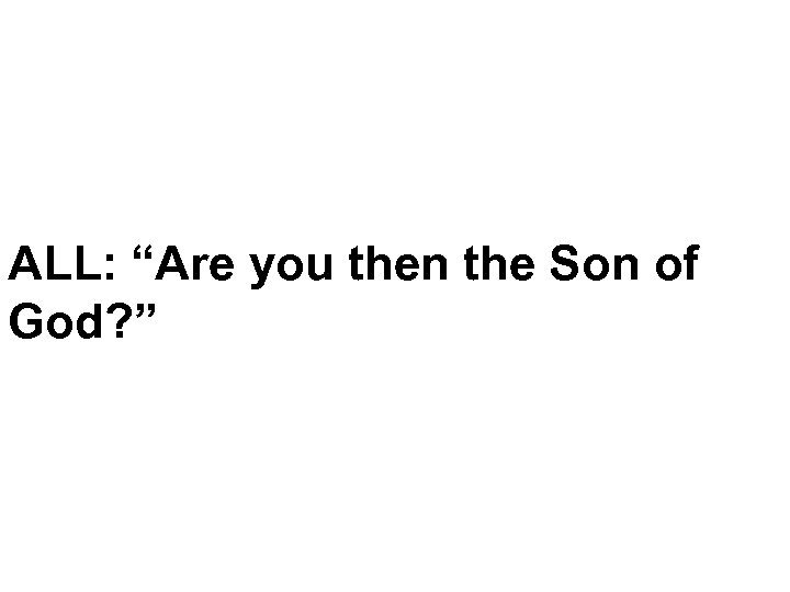 ALL: “Are you then the Son of God? ” 