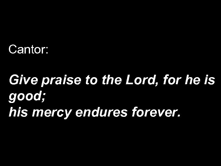 Cantor: Give praise to the Lord, for he is good; his mercy endures forever.