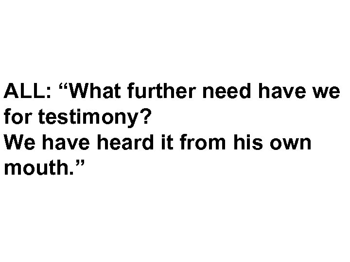 ALL: “What further need have we for testimony? We have heard it from his