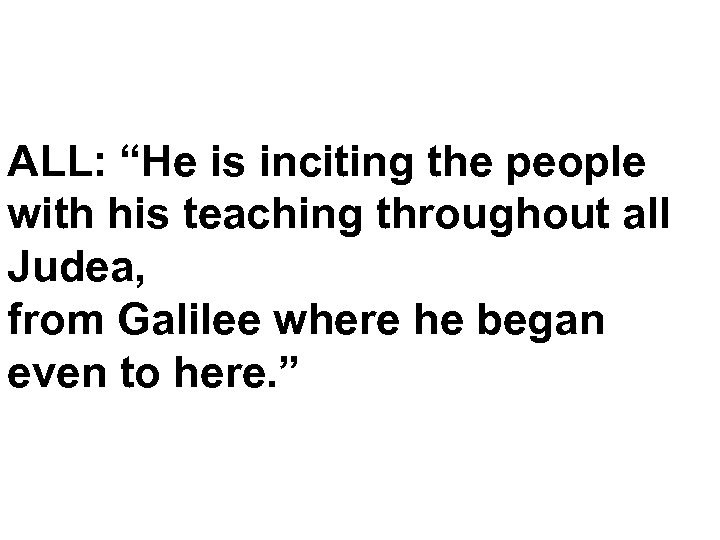 ALL: “He is inciting the people with his teaching throughout all Judea, from Galilee