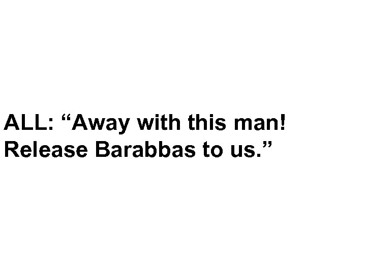 ALL: “Away with this man! Release Barabbas to us. ” 